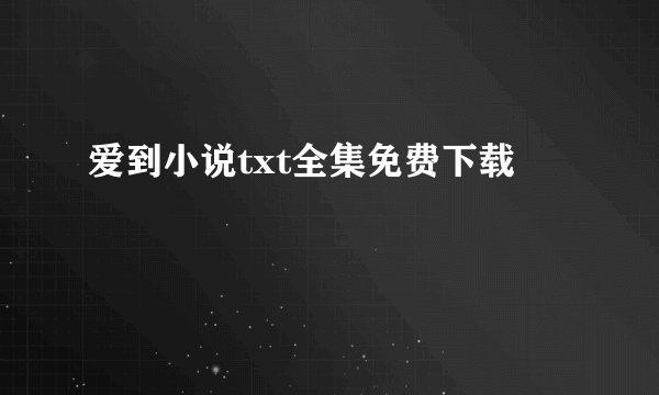 爱到小说txt全集免费下载