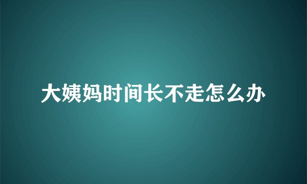 大姨妈时间长不走怎么办