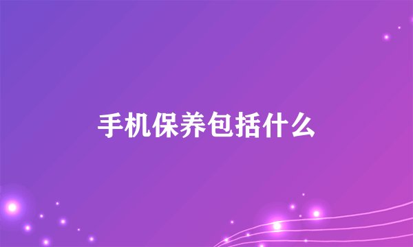 手机保养包括什么