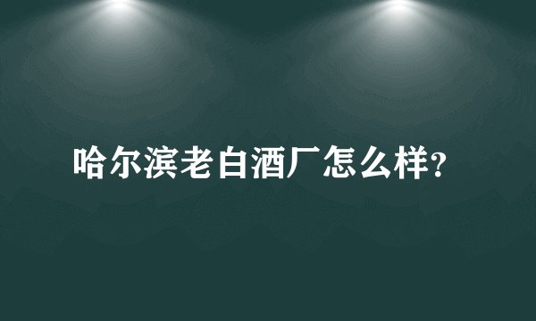 哈尔滨老白酒厂怎么样？