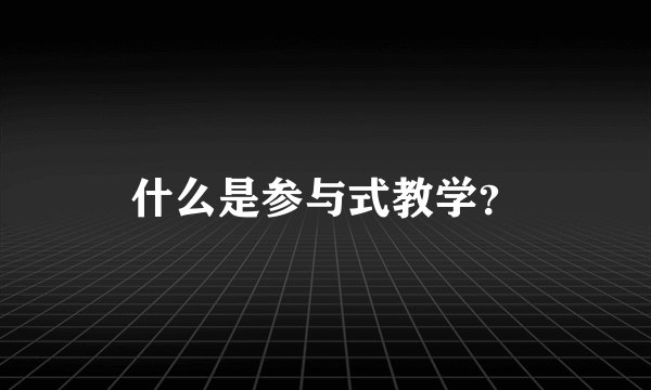 什么是参与式教学？