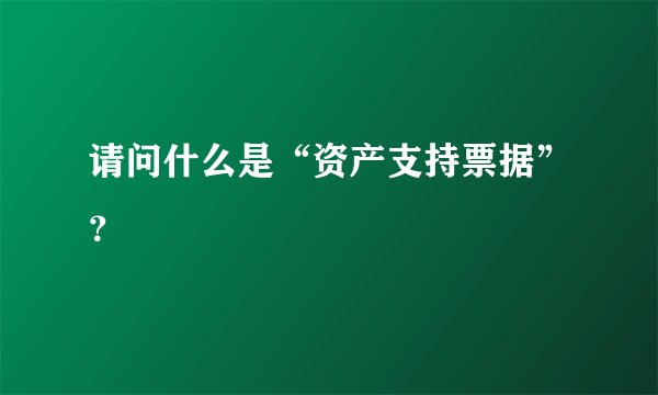 请问什么是“资产支持票据”？