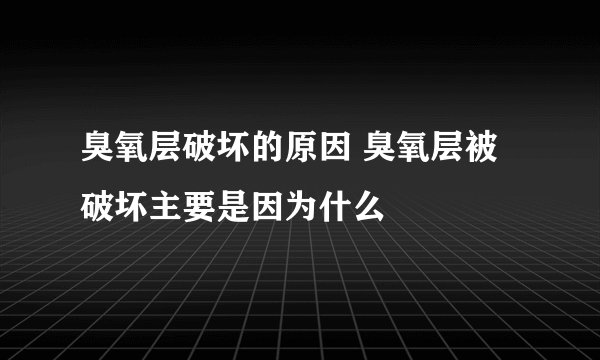 臭氧层破坏的原因 臭氧层被破坏主要是因为什么