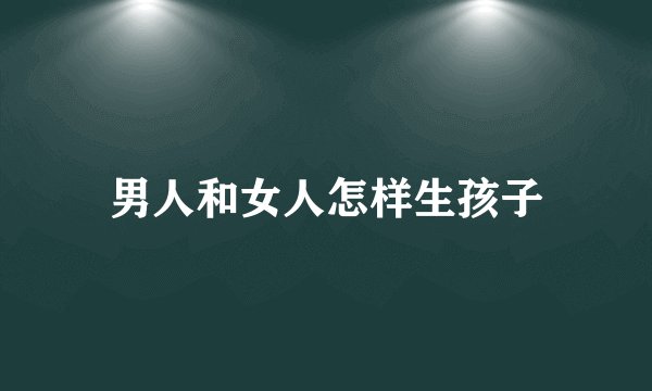 男人和女人怎样生孩子
