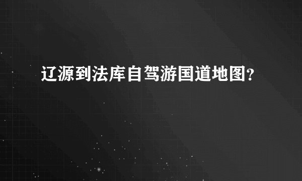 辽源到法库自驾游国道地图？