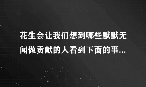 花生会让我们想到哪些默默无闻做贡献的人看到下面的事物你会想到哪些人选其中的一个试着写一段话