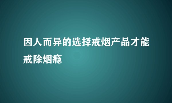 因人而异的选择戒烟产品才能戒除烟瘾