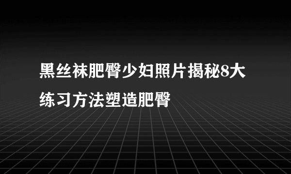 黑丝袜肥臀少妇照片揭秘8大练习方法塑造肥臀
