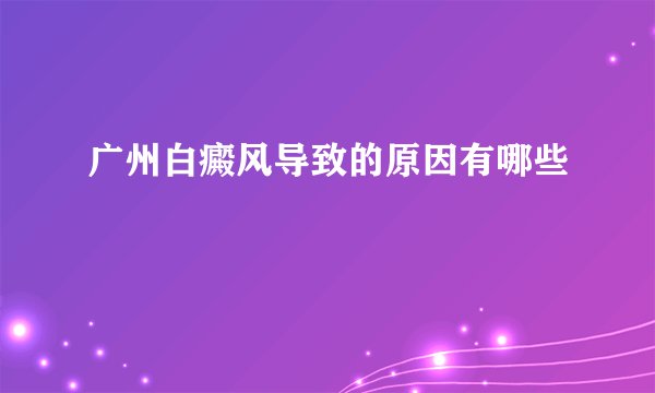 广州白癜风导致的原因有哪些