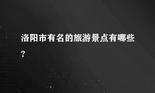 洛阳市有名的旅游景点有哪些？