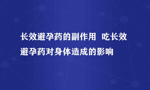 长效避孕药的副作用 吃长效避孕药对身体造成的影响