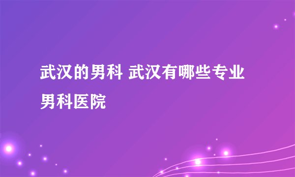 武汉的男科 武汉有哪些专业男科医院