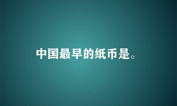 中国最早的纸币是。