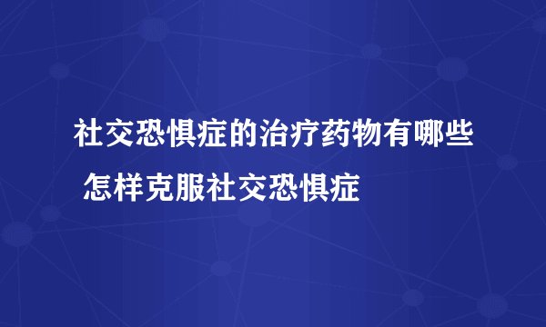 社交恐惧症的治疗药物有哪些 怎样克服社交恐惧症