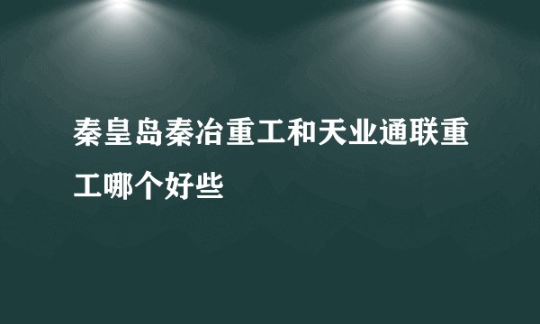 秦皇岛秦冶重工和天业通联重工哪个好些