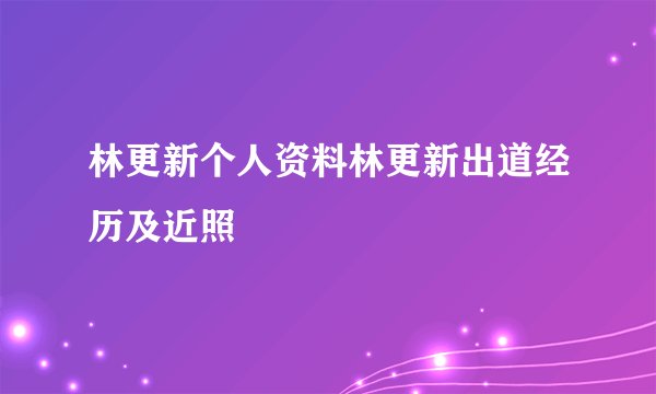 林更新个人资料林更新出道经历及近照