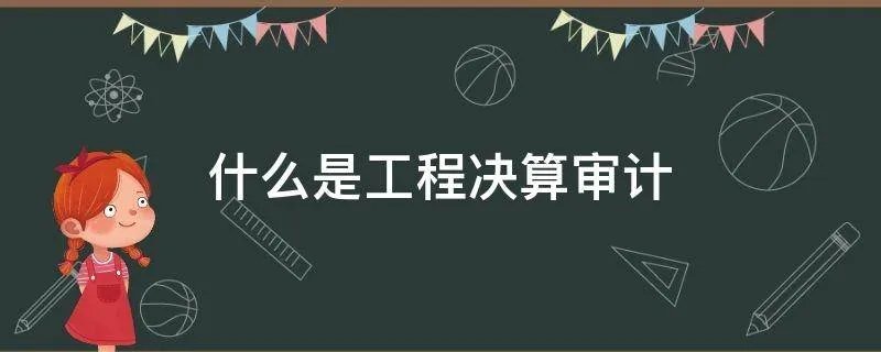 什么是工程决算审计