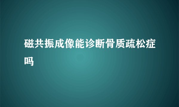 磁共振成像能诊断骨质疏松症吗