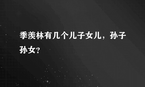 季羡林有几个儿子女儿,孙子孙女?