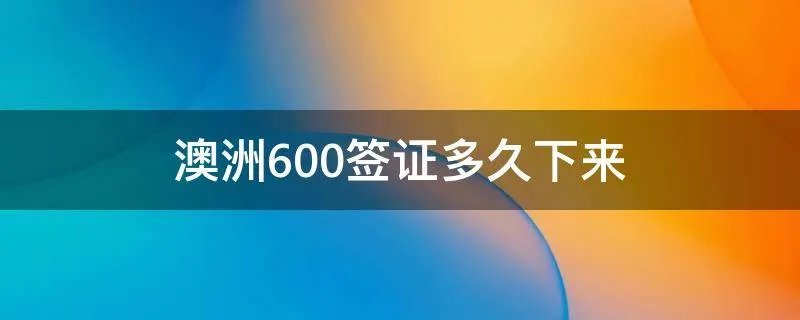 澳洲600签证多久下来