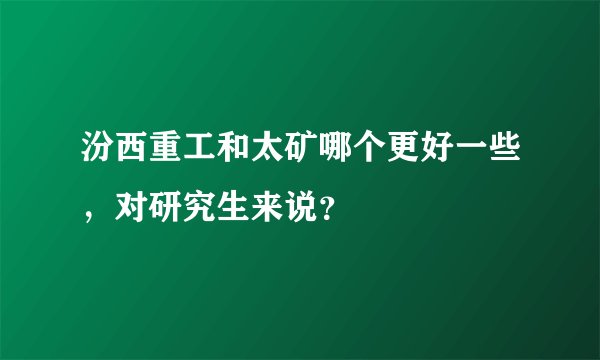 汾西重工和太矿哪个更好一些，对研究生来说？
