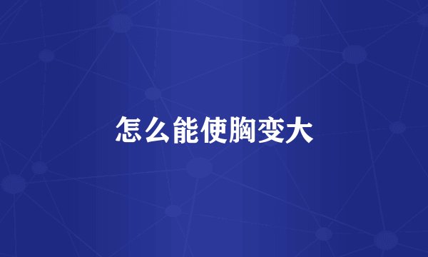 怎么能使胸变大