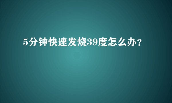 5分钟快速发烧39度怎么办？