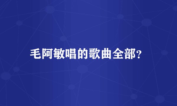 毛阿敏唱的歌曲全部？