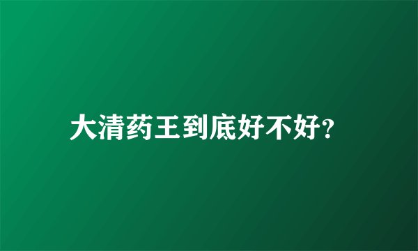 大清药王到底好不好?