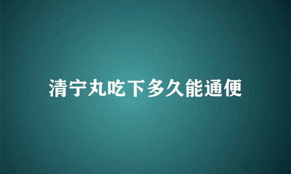 清宁丸吃下多久能通便
