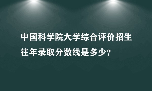 中国科学院大学综合评价招生往年录取分数线是多少？