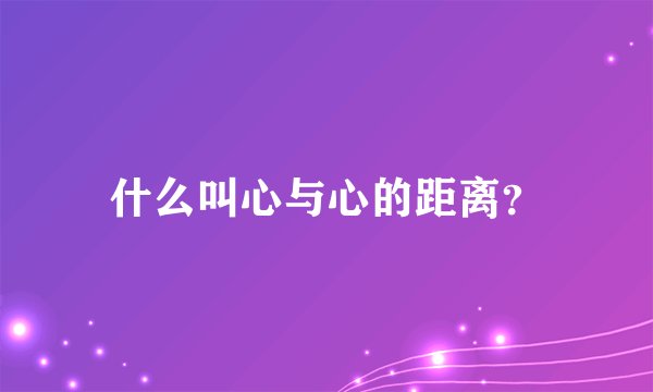 什么叫心与心的距离?