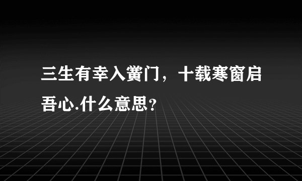 三生有幸入黉门，十载寒窗启吾心.什么意思？