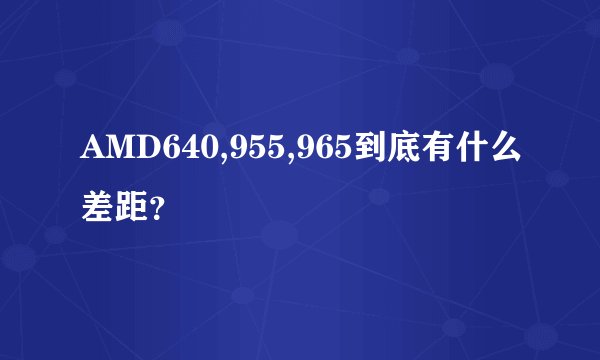 AMD640,955,965到底有什么差距？