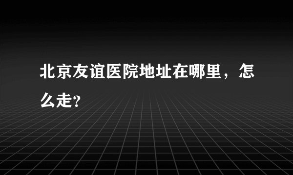 北京友谊医院地址在哪里，怎么走？