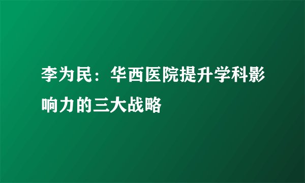 李为民:华西医院提升学科影响力的三大战略