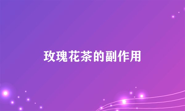 玫瑰花茶的副作用
