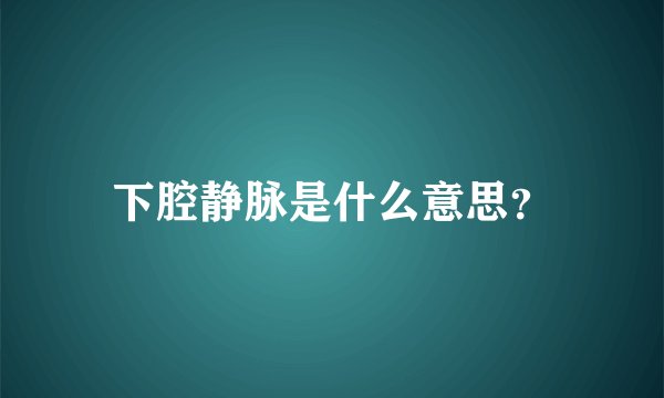 下腔静脉是什么意思？