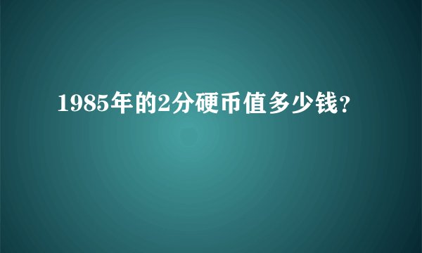 1985年的2分硬币值多少钱？