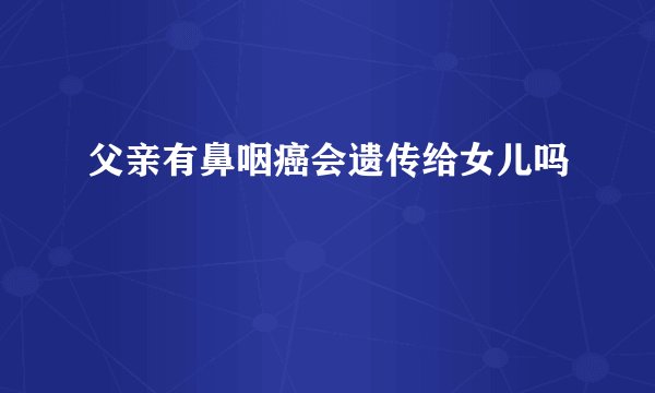 父亲有鼻咽癌会遗传给女儿吗