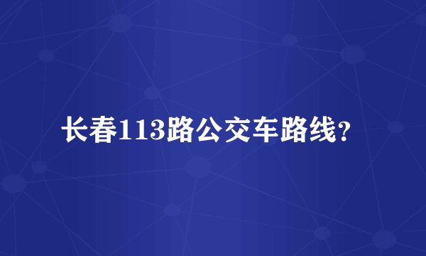 长春113路公交车路线？