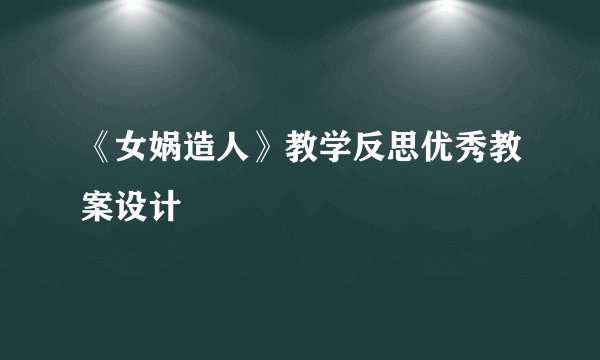 《女娲造人》教学反思优秀教案设计