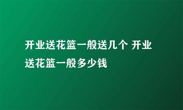 开业送花篮一般送几个 开业送花篮一般多少钱