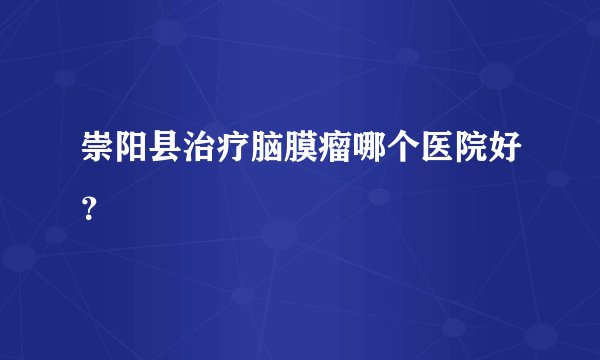 崇阳县治疗脑膜瘤哪个医院好?
