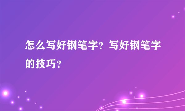怎么写好钢笔字？写好钢笔字的技巧？