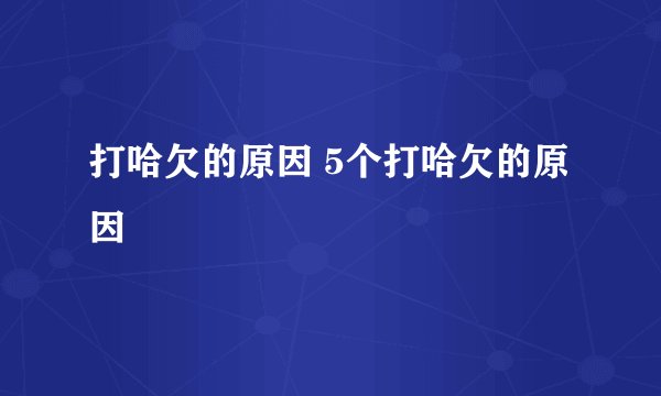 打哈欠的原因 5个打哈欠的原因