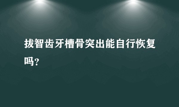 拔智齿牙槽骨突出能自行恢复吗?