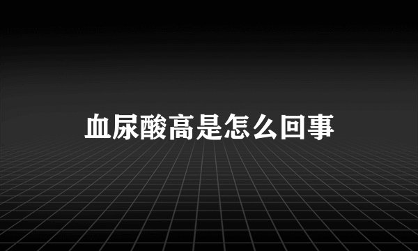 血尿酸高是怎么回事