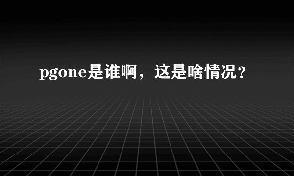 pgone是谁啊,这是啥情况?