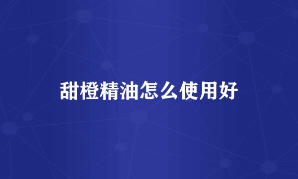 甜橙精油怎么使用好